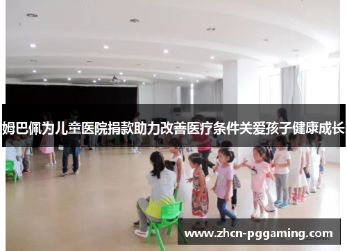 姆巴佩为儿童医院捐款助力改善医疗条件关爱孩子健康成长 姆巴佩为儿童医院捐款助力改善医疗条件关爱孩子健康成长