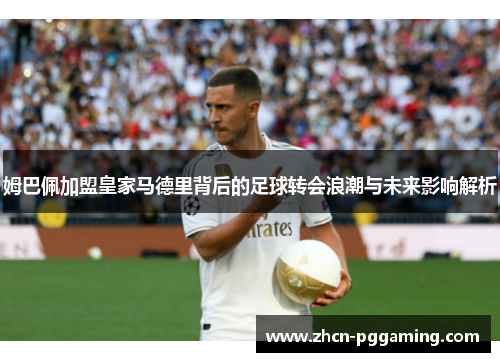 姆巴佩加盟皇家马德里背后的足球转会浪潮与未来影响解析