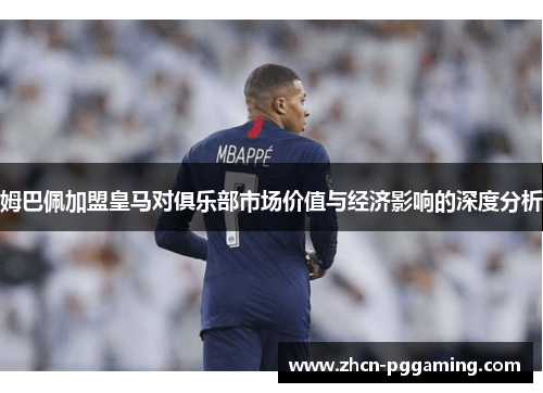 姆巴佩加盟皇马对俱乐部市场价值与经济影响的深度分析