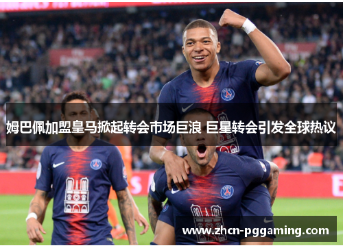 姆巴佩加盟皇马掀起转会市场巨浪 巨星转会引发全球热议