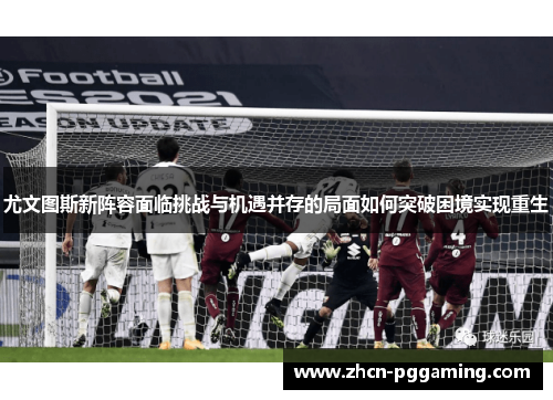 尤文图斯新阵容面临挑战与机遇并存的局面如何突破困境实现重生