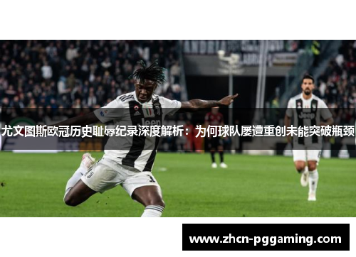 尤文图斯欧冠历史耻辱纪录深度解析：为何球队屡遭重创未能突破瓶颈