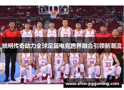 姚明传奇助力全球足篮电竞跨界融合引领新潮流
