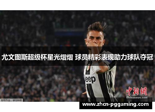 尤文图斯超级杯星光熠熠 球员精彩表现助力球队夺冠 尤文图斯超级杯星光熠熠 球员精彩表现助力球队夺冠